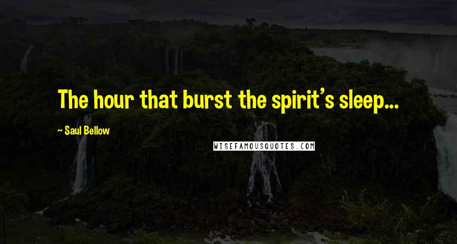 Saul Bellow Quotes: The hour that burst the spirit's sleep...