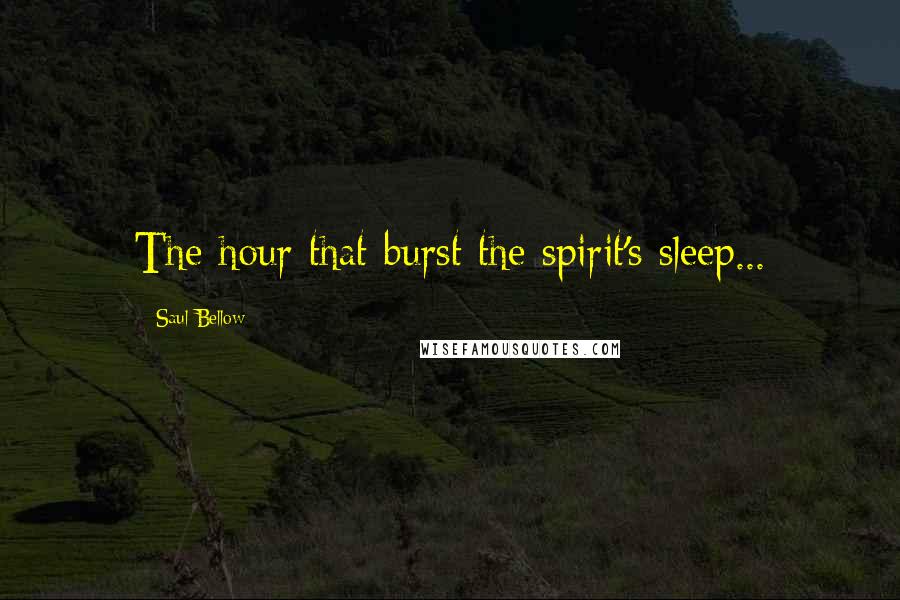 Saul Bellow Quotes: The hour that burst the spirit's sleep...