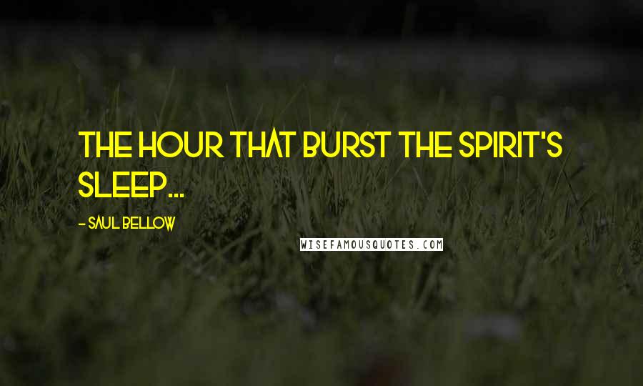 Saul Bellow Quotes: The hour that burst the spirit's sleep...