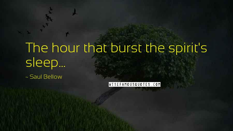 Saul Bellow Quotes: The hour that burst the spirit's sleep...