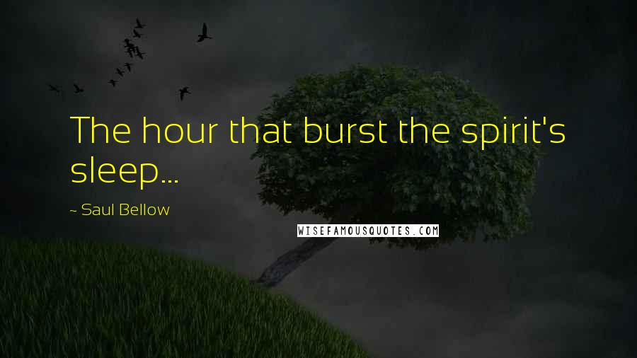 Saul Bellow Quotes: The hour that burst the spirit's sleep...