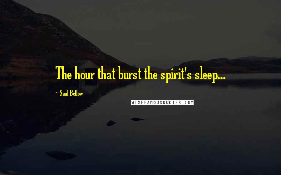 Saul Bellow Quotes: The hour that burst the spirit's sleep...