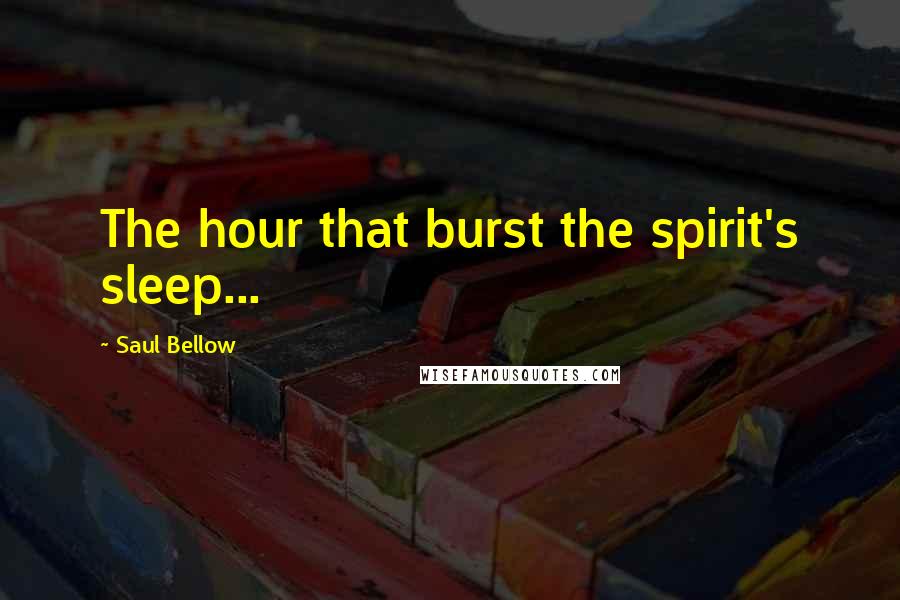 Saul Bellow Quotes: The hour that burst the spirit's sleep...