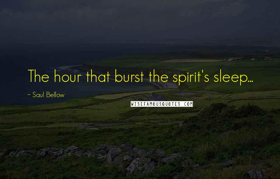 Saul Bellow Quotes: The hour that burst the spirit's sleep...