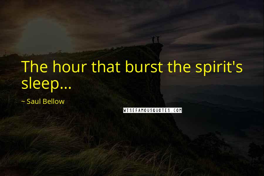 Saul Bellow Quotes: The hour that burst the spirit's sleep...