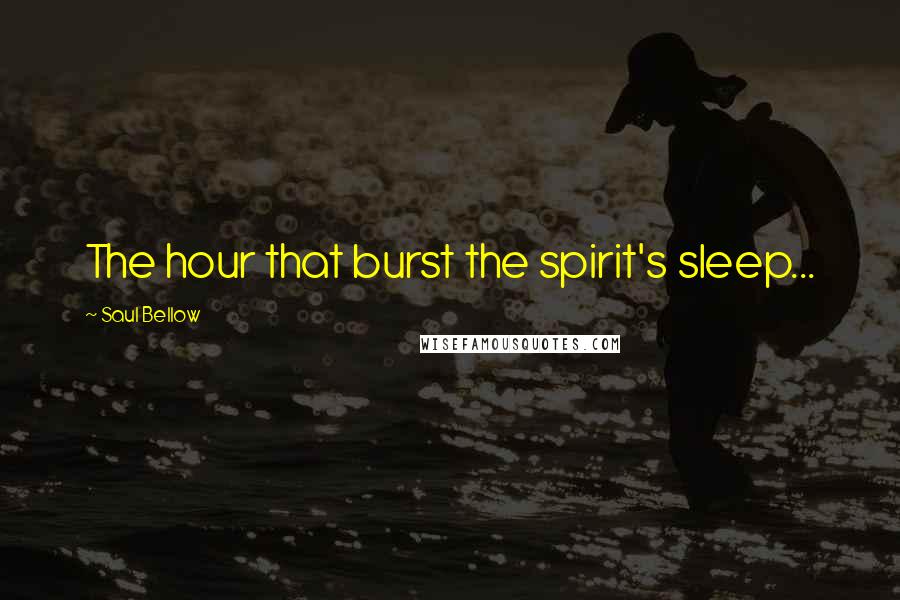 Saul Bellow Quotes: The hour that burst the spirit's sleep...