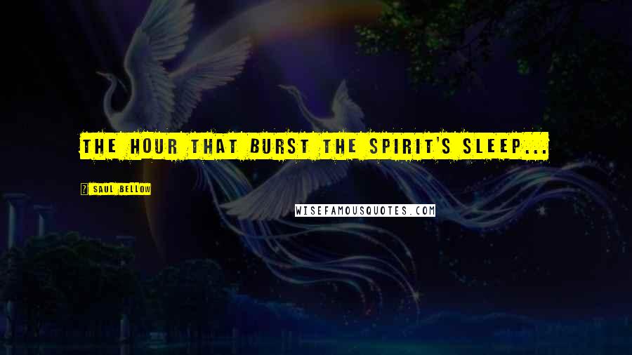 Saul Bellow Quotes: The hour that burst the spirit's sleep...