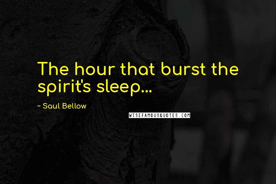 Saul Bellow Quotes: The hour that burst the spirit's sleep...