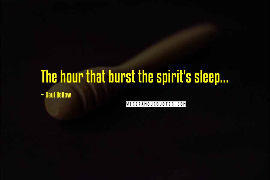 Saul Bellow Quotes: The hour that burst the spirit's sleep...