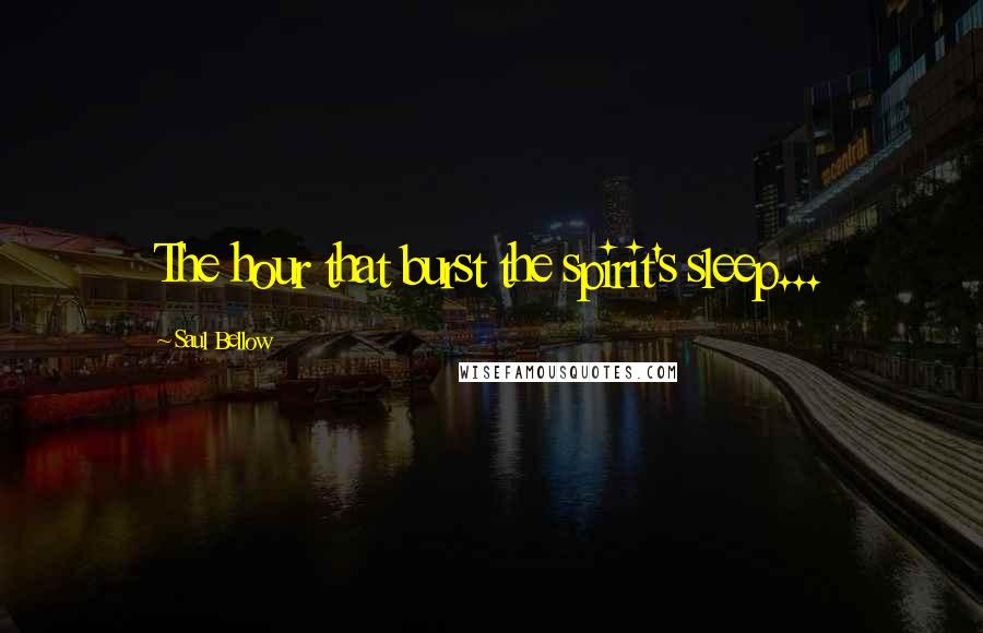 Saul Bellow Quotes: The hour that burst the spirit's sleep...