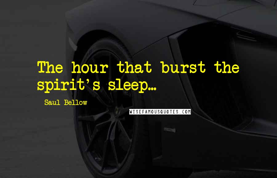 Saul Bellow Quotes: The hour that burst the spirit's sleep...