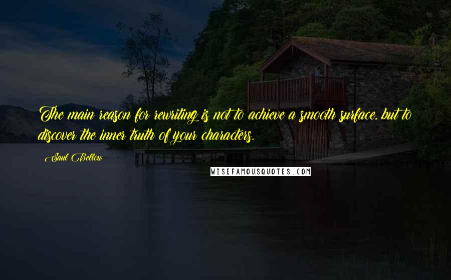 Saul Bellow Quotes: The main reason for rewriting is not to achieve a smooth surface, but to discover the inner truth of your characters.