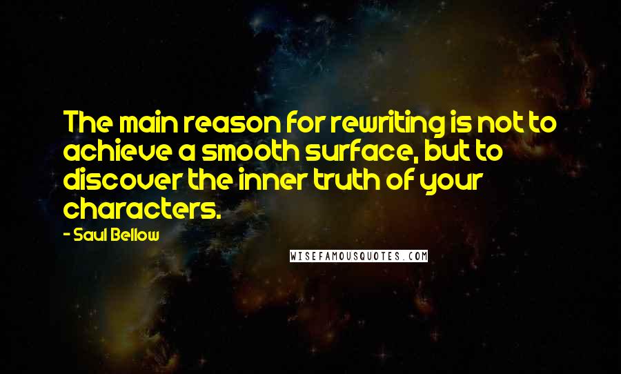 Saul Bellow Quotes: The main reason for rewriting is not to achieve a smooth surface, but to discover the inner truth of your characters.