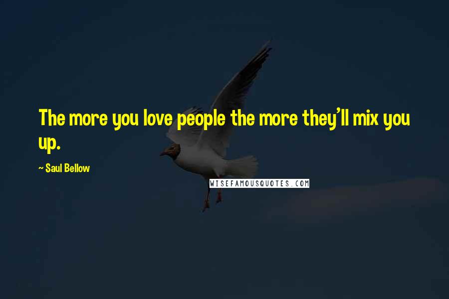 Saul Bellow Quotes: The more you love people the more they'll mix you up.
