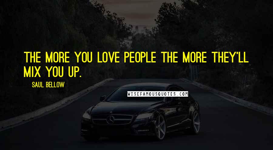 Saul Bellow Quotes: The more you love people the more they'll mix you up.