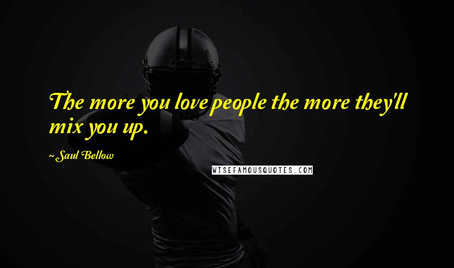 Saul Bellow Quotes: The more you love people the more they'll mix you up.