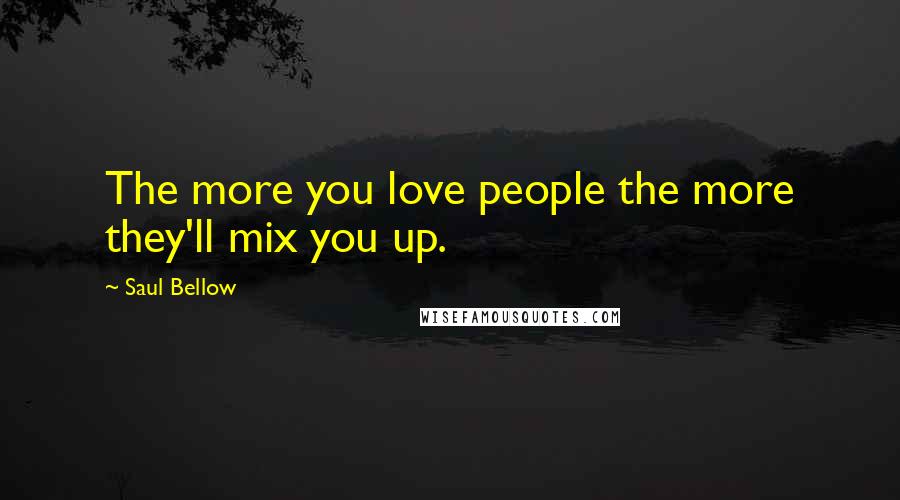 Saul Bellow Quotes: The more you love people the more they'll mix you up.