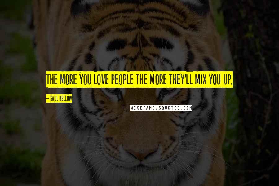 Saul Bellow Quotes: The more you love people the more they'll mix you up.