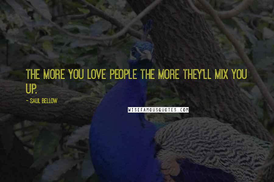 Saul Bellow Quotes: The more you love people the more they'll mix you up.