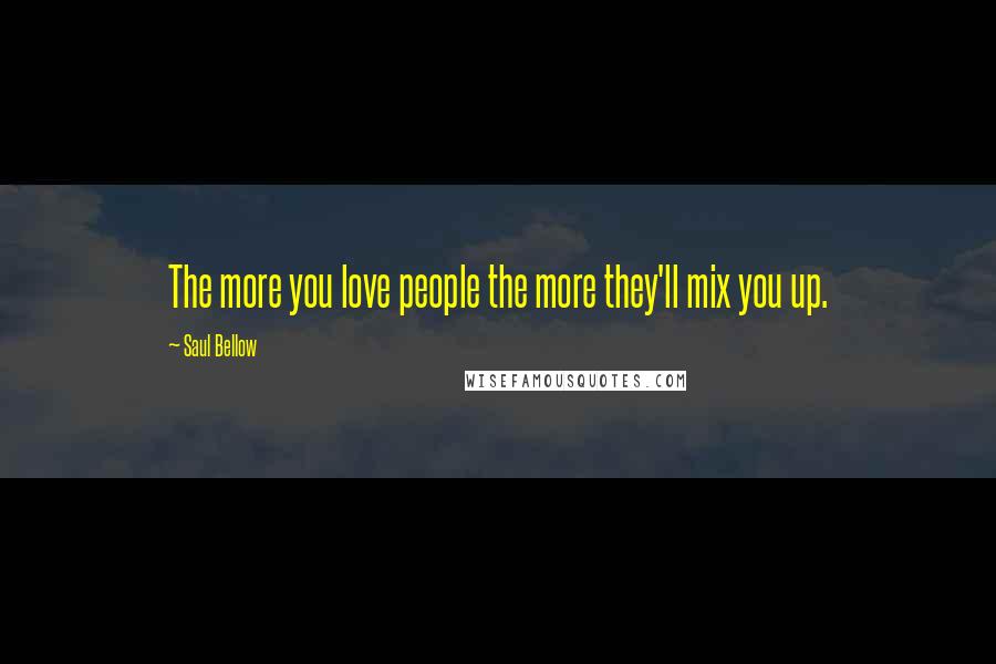 Saul Bellow Quotes: The more you love people the more they'll mix you up.