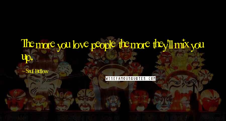 Saul Bellow Quotes: The more you love people the more they'll mix you up.