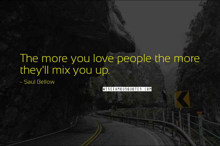 Saul Bellow Quotes: The more you love people the more they'll mix you up.