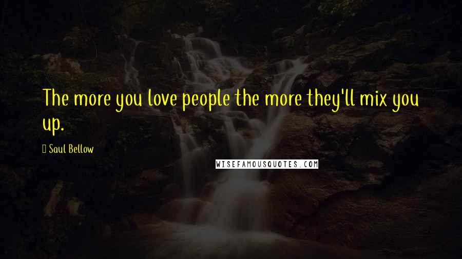 Saul Bellow Quotes: The more you love people the more they'll mix you up.