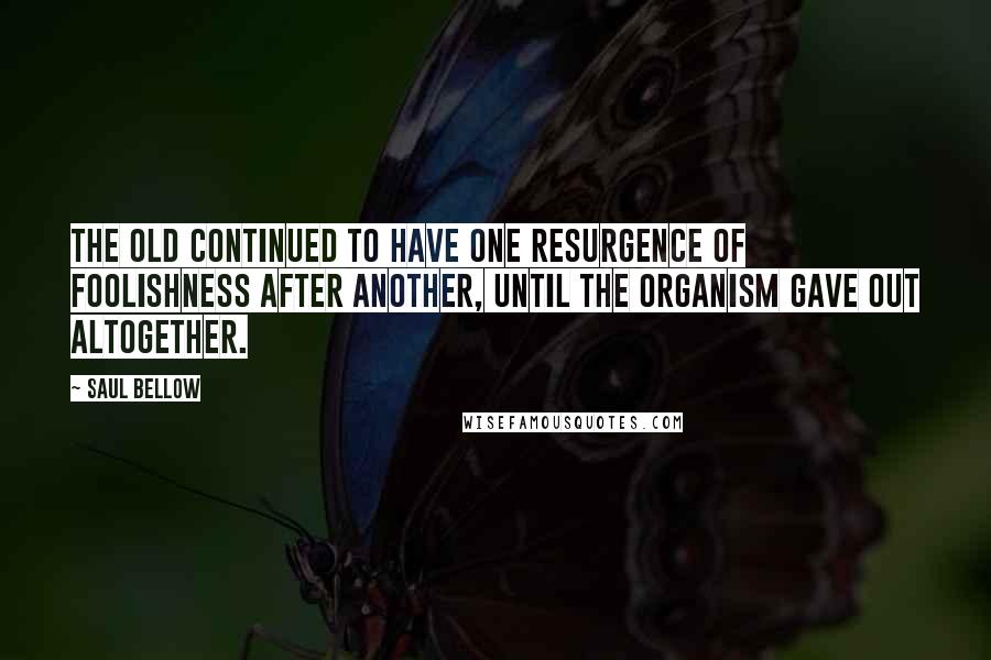 Saul Bellow Quotes: The old continued to have one resurgence of foolishness after another, until the organism gave out altogether.