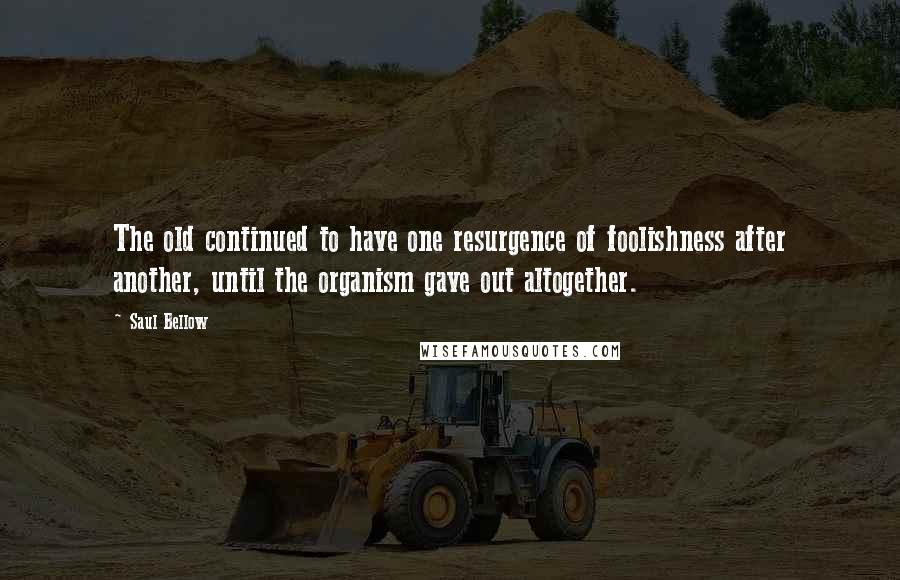 Saul Bellow Quotes: The old continued to have one resurgence of foolishness after another, until the organism gave out altogether.