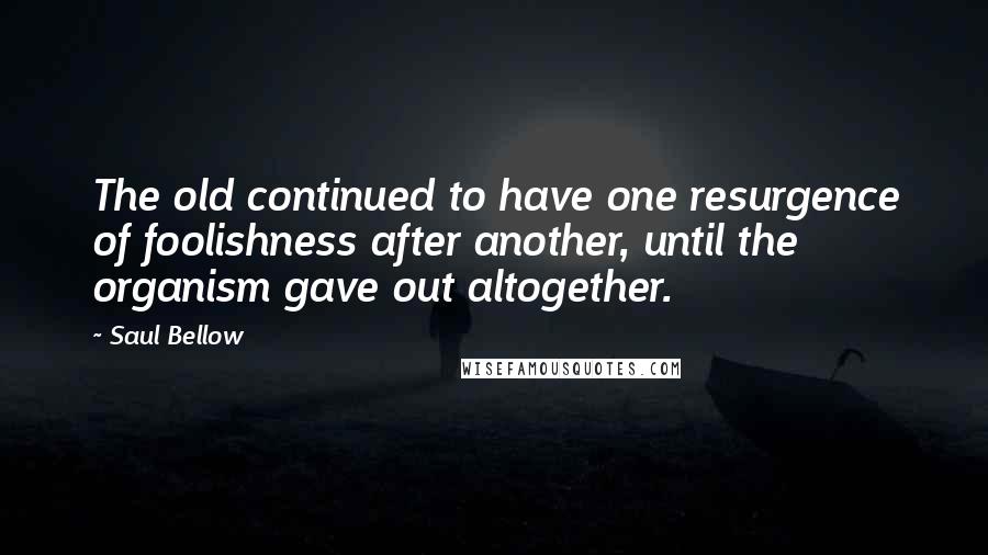 Saul Bellow Quotes: The old continued to have one resurgence of foolishness after another, until the organism gave out altogether.