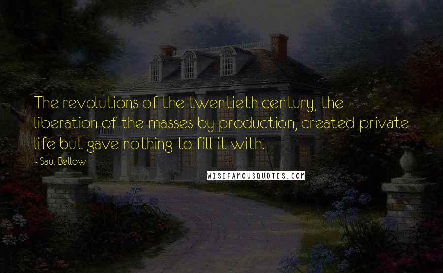 Saul Bellow Quotes: The revolutions of the twentieth century, the liberation of the masses by production, created private life but gave nothing to fill it with.