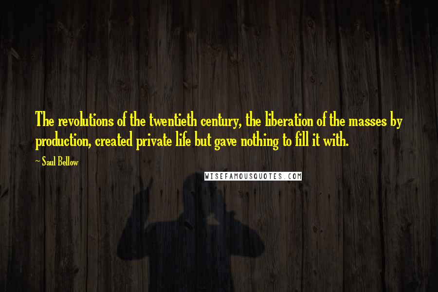 Saul Bellow Quotes: The revolutions of the twentieth century, the liberation of the masses by production, created private life but gave nothing to fill it with.