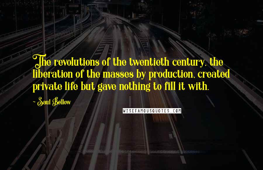 Saul Bellow Quotes: The revolutions of the twentieth century, the liberation of the masses by production, created private life but gave nothing to fill it with.