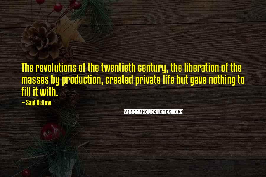 Saul Bellow Quotes: The revolutions of the twentieth century, the liberation of the masses by production, created private life but gave nothing to fill it with.