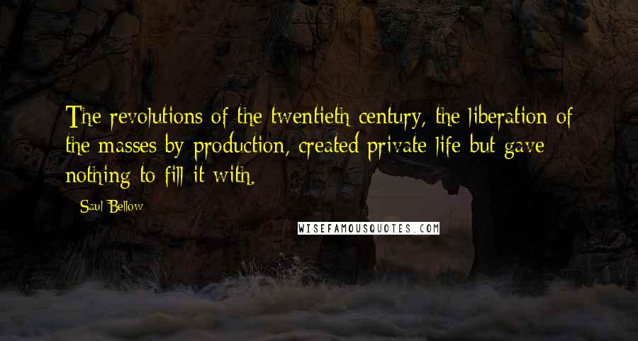 Saul Bellow Quotes: The revolutions of the twentieth century, the liberation of the masses by production, created private life but gave nothing to fill it with.