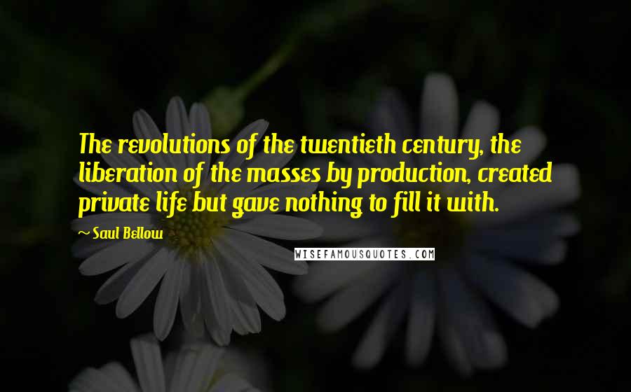 Saul Bellow Quotes: The revolutions of the twentieth century, the liberation of the masses by production, created private life but gave nothing to fill it with.