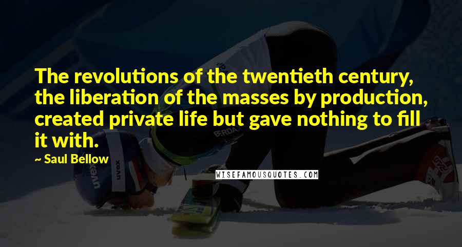 Saul Bellow Quotes: The revolutions of the twentieth century, the liberation of the masses by production, created private life but gave nothing to fill it with.