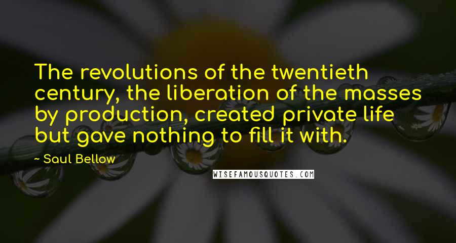 Saul Bellow Quotes: The revolutions of the twentieth century, the liberation of the masses by production, created private life but gave nothing to fill it with.