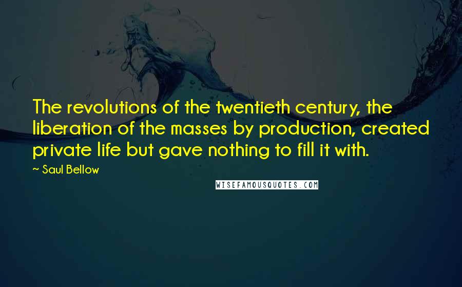 Saul Bellow Quotes: The revolutions of the twentieth century, the liberation of the masses by production, created private life but gave nothing to fill it with.