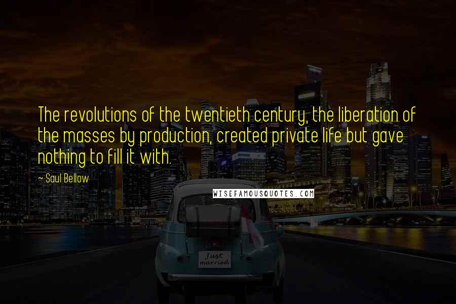 Saul Bellow Quotes: The revolutions of the twentieth century, the liberation of the masses by production, created private life but gave nothing to fill it with.