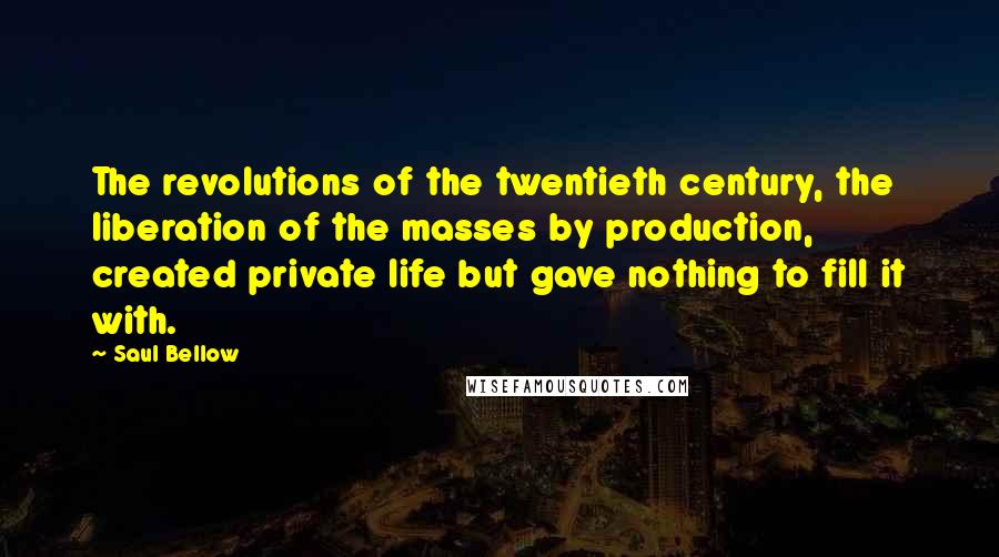 Saul Bellow Quotes: The revolutions of the twentieth century, the liberation of the masses by production, created private life but gave nothing to fill it with.