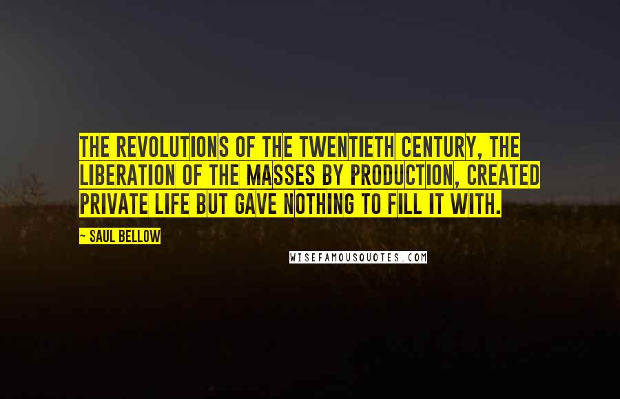 Saul Bellow Quotes: The revolutions of the twentieth century, the liberation of the masses by production, created private life but gave nothing to fill it with.