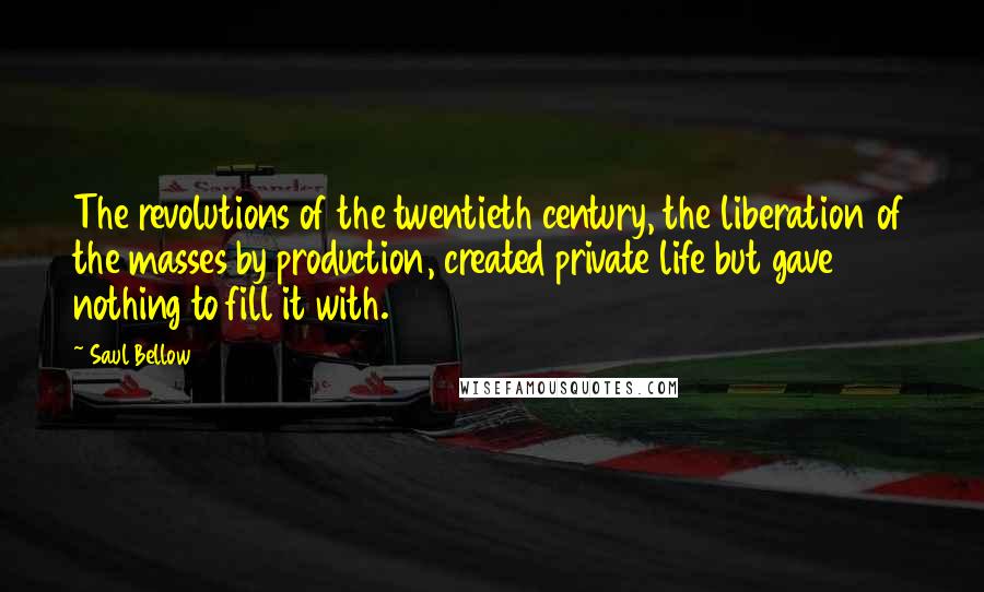 Saul Bellow Quotes: The revolutions of the twentieth century, the liberation of the masses by production, created private life but gave nothing to fill it with.