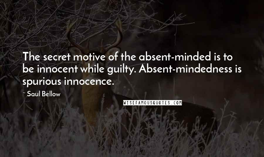 Saul Bellow Quotes: The secret motive of the absent-minded is to be innocent while guilty. Absent-mindedness is spurious innocence.