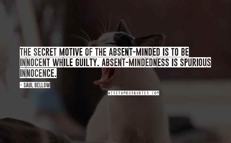 Saul Bellow Quotes: The secret motive of the absent-minded is to be innocent while guilty. Absent-mindedness is spurious innocence.