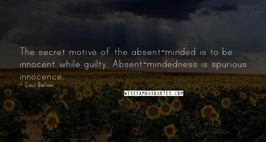 Saul Bellow Quotes: The secret motive of the absent-minded is to be innocent while guilty. Absent-mindedness is spurious innocence.