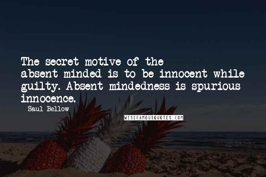 Saul Bellow Quotes: The secret motive of the absent-minded is to be innocent while guilty. Absent-mindedness is spurious innocence.