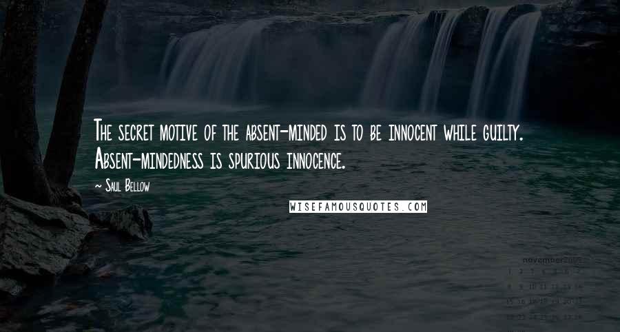 Saul Bellow Quotes: The secret motive of the absent-minded is to be innocent while guilty. Absent-mindedness is spurious innocence.