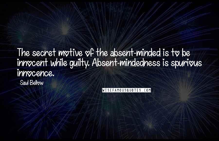 Saul Bellow Quotes: The secret motive of the absent-minded is to be innocent while guilty. Absent-mindedness is spurious innocence.