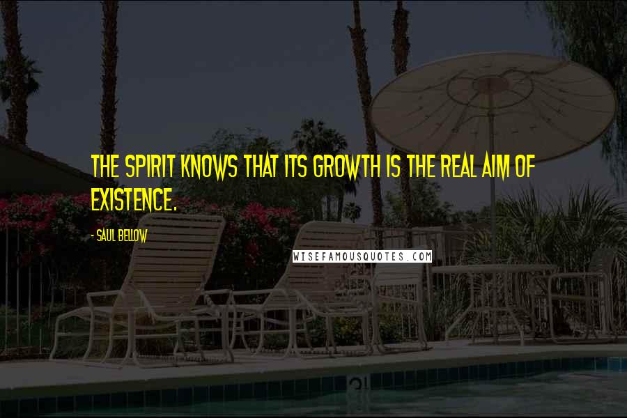 Saul Bellow Quotes: The spirit knows that its growth is the real aim of existence.